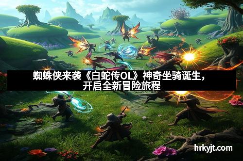 蜘蛛侠来袭《白蛇传OL》神奇坐骑诞生，开启全新冒险旅程