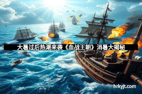 大暑过后热潮来袭《血战王朝》消暑大揭秘